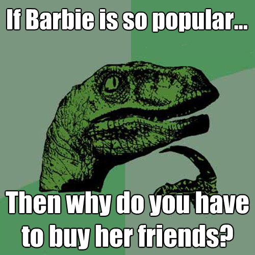 if barbie is so popular then why do you have to buy her f - Philosoraptor