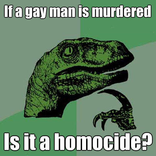 if a gay man is murdered is it a homocide - Philosoraptor