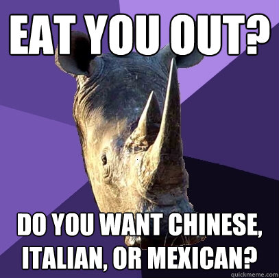 eat you out do you want chinese italian or mexican - Sexually Oblivious Rhino