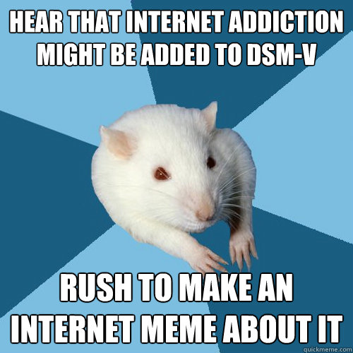 hear that internet addiction might be added to dsmv rush to - Psychology Major Rat