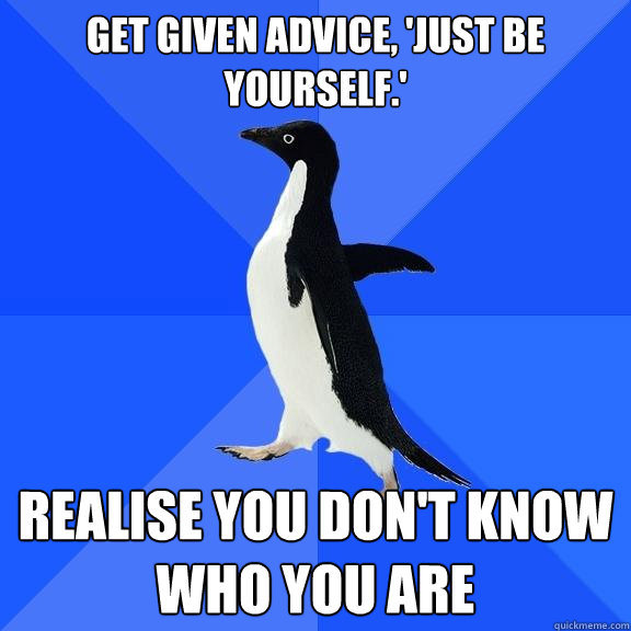 get given advice just be yourself realise you dont know - Socially Awkward Penguin