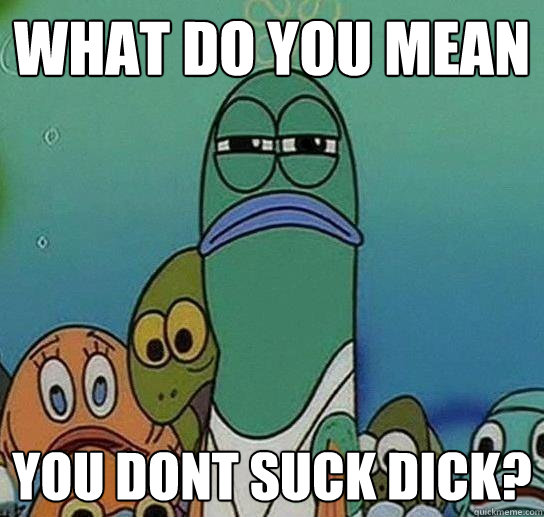 what do you mean you dont suck dick - Serious fish SpongeBob