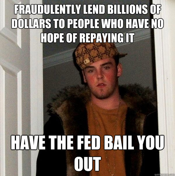 fraudulently lend billions of dollars to people who have no - Scumbag Steve