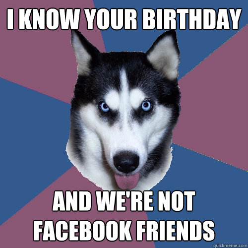 i know your birthday and were not facebook friends - Creeper Canine