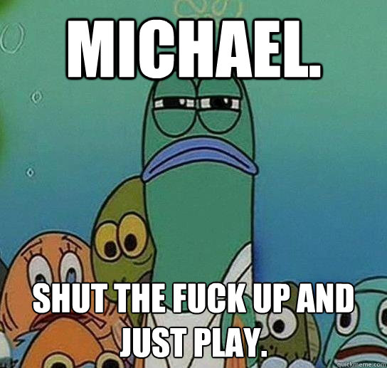 michael shut the fuck up and just play - Serious fish SpongeBob