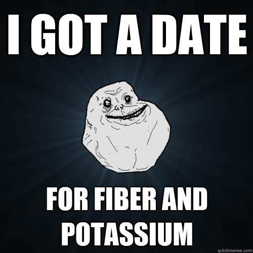 i got a date for fiber and potassium - Forever Alone