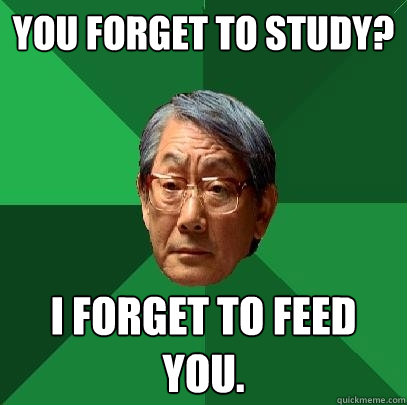 you forget to study i forget to feed you - High Expectations Asian Father