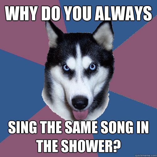 why do you always sing the same song in the shower - Creeper Canine