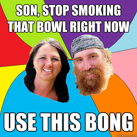 son stop smoking that bowl right now use this bong - Overly Permissive Hippie Parents