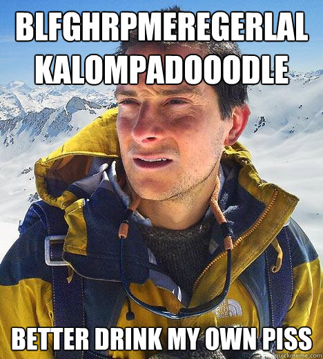 blfghrpmeregerlalkalompadooodle better drink my own piss - Bear Grylls
