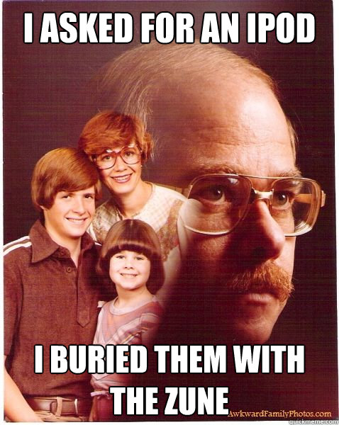 i asked for an ipod i buried them with the zune - Vengeance Dad