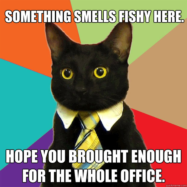 something smells fishy here hope you brought enough for the - Business Cat