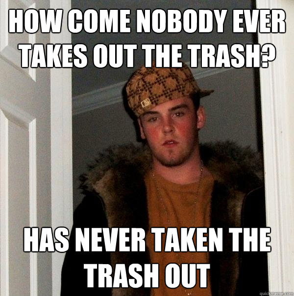 how come nobody ever takes out the trash has never taken th - Scumbag Steve