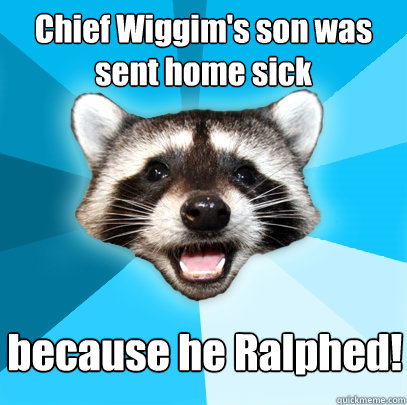 chief wiggims son was sent home sick because he ralphed - Lame Pun Coon