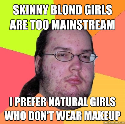 skinny blond girls are too mainstream i prefer natural girls Butthurt 