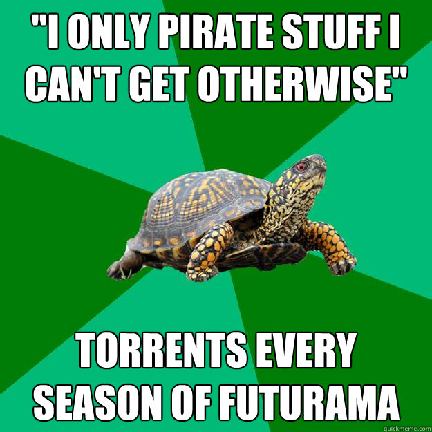 i only pirate stuff i cant get otherwise torrents every s - Torrenting Turtle