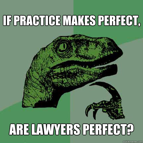if practice makes perfect are lawyers perfect - Philosoraptor