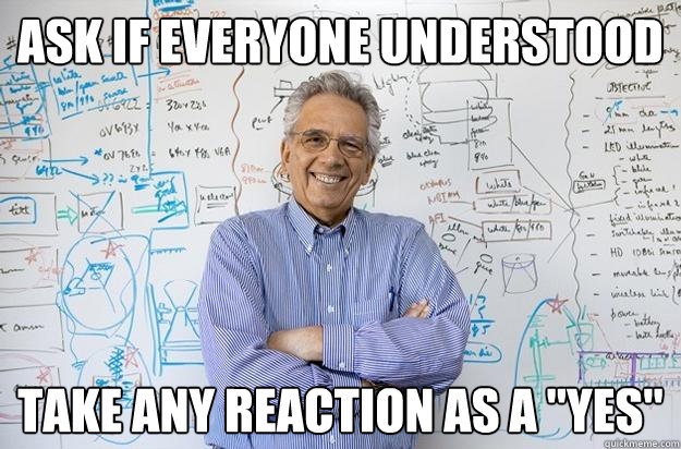 ask if everyone understood take any reaction as a yes - Engineering Professor