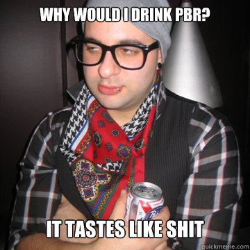 why would i drink pbr it tastes like shit - Oblivious Hipster