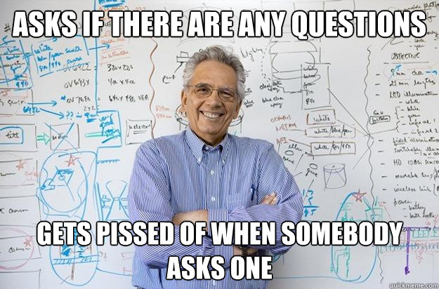 asks if there are any questions gets pissed of when somebody - Engineering Professor