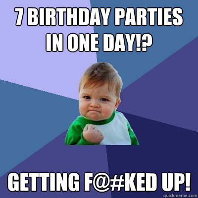 7 birthday parties in one day getting fked up - Success Kid