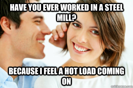 have you ever worked in a steel mill because i feel a hot l - Bad Pick-up line Paul