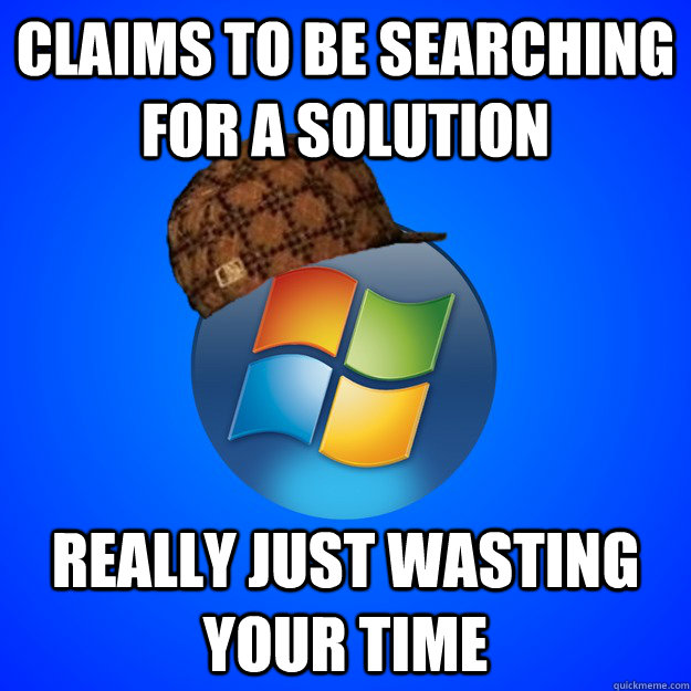 claims to be searching for a solution really just wasting yo - Scumbag Windows 7