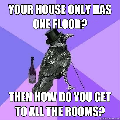 your house only has one floor then how do you get to all th - Rich Raven