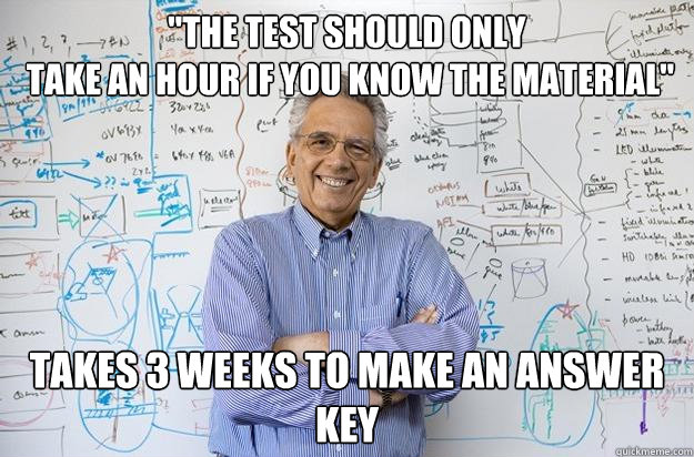 the test should only take an hour if you know the material - Engineering Professor