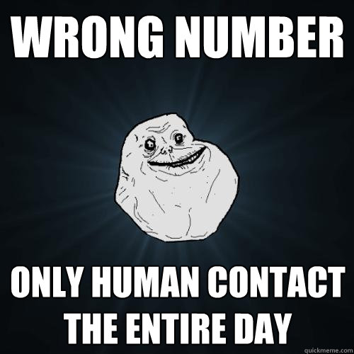 wrong number only human contact the entire day - Forever Alone