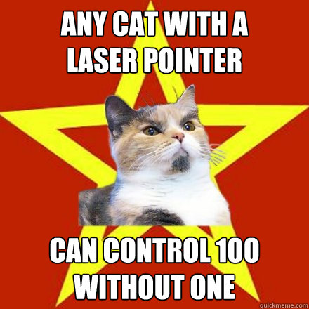 any cat with a laser pointer can control 100 without one - Lenin Cat