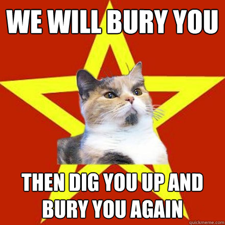 we will bury you then dig you up and bury you again - Lenin Cat