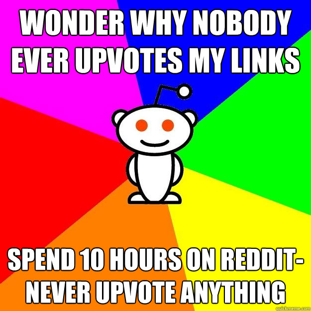wonder why nobody ever upvotes my links spend 10 hours on re - Reddit Alien