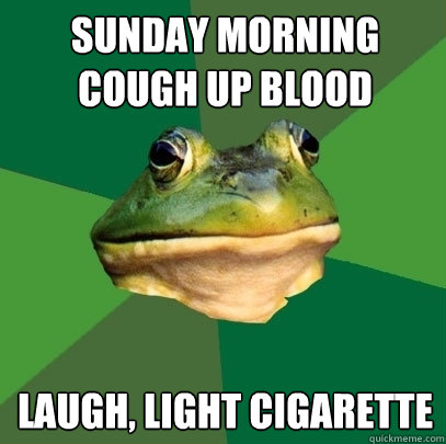 sunday morning cough up blood laugh light cigarette - Foul Bachelor Frog