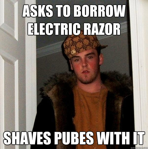 asks to borrow electric razor shaves pubes with it - Scumbag Steve