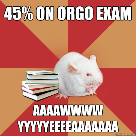 45 on orgo exam aaaawwww yyyyyeeeeaaaaaaa - Science Major Mouse