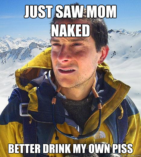 just saw mom naked better drink my own piss Bear Grylls