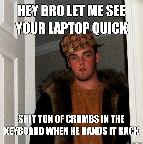 hey bro let me see your laptop quick shit ton of crumbs in t - Scumbag Steve