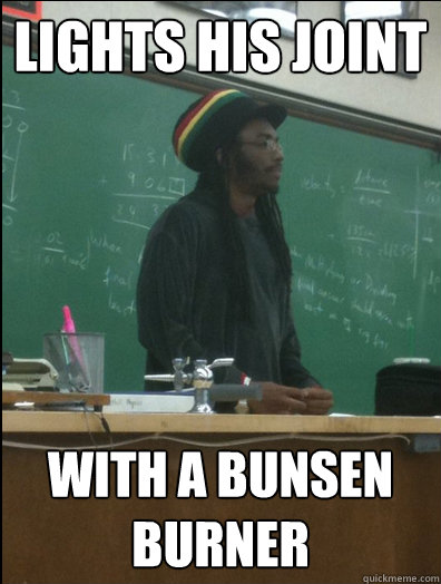lights his joint with a bunsen burner - Rasta Science Teacher