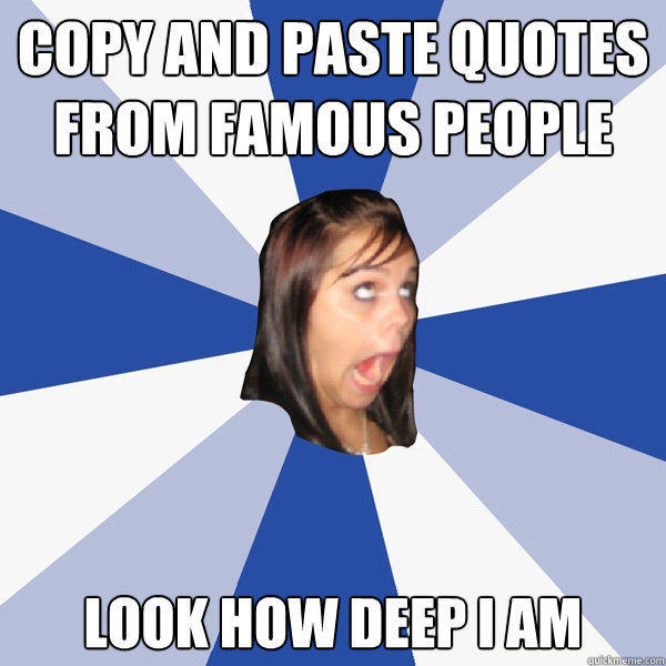 copy and paste quotes from famous people look how deep i am - Annoying Facebook Girl
