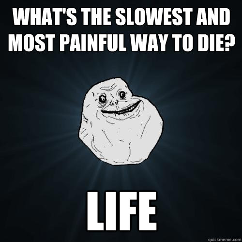 whats the slowest and most painful way to die life - Forever Alone