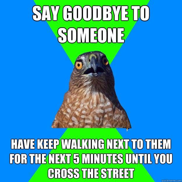 say goodbye to someone have keep walking next to them for t - Hawkward