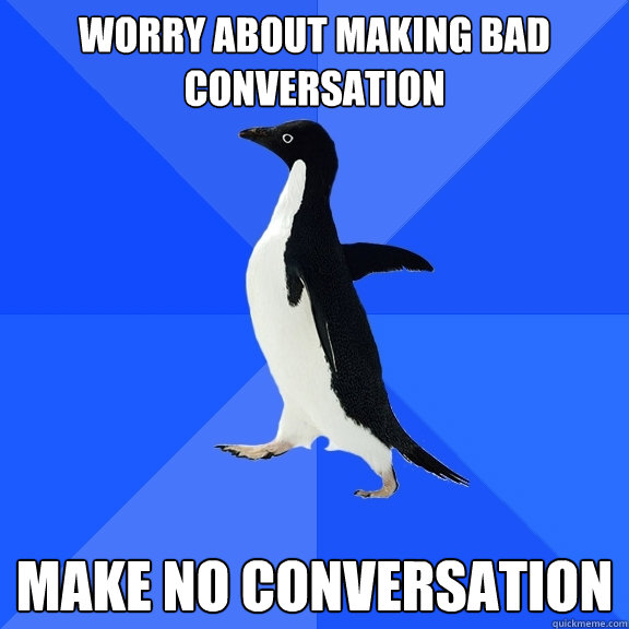 worry about making bad conversation make no conversation - Socially Awkward Penguin