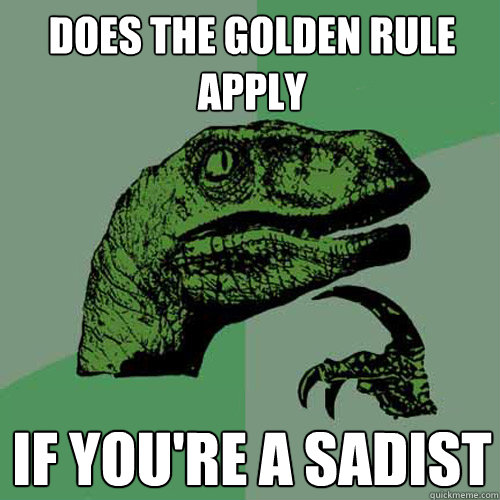 does the golden rule apply if youre a sadist - Philosoraptor