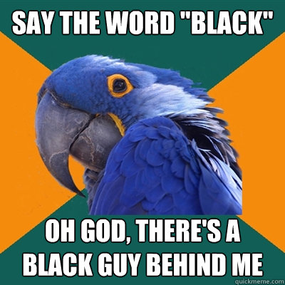 say the word black oh god theres a black guy behind me - Paranoid Parrot
