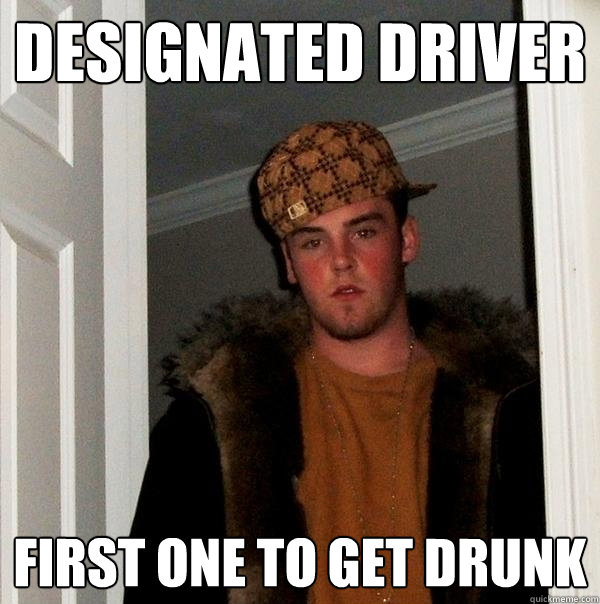 designated driver first one to get drunk - Scumbag Steve