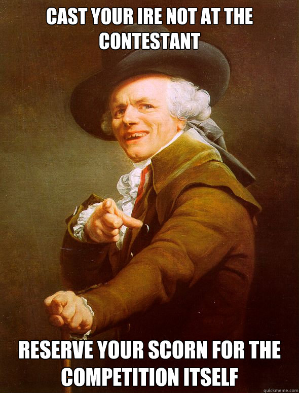 cast your ire not at the contestant reserve your scorn for t - Joseph Ducreux