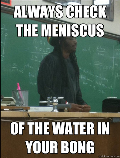 always check the meniscus of the water in your bong - Rasta Science Teacher