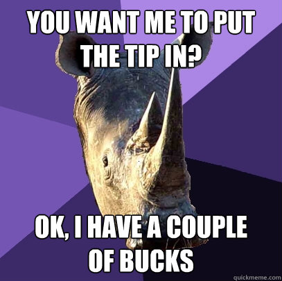 you want me to put the tip in ok i have a couple of bucks - Sexually Oblivious Rhino