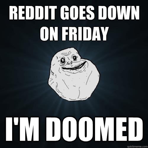 reddit goes down on friday im doomed - Forever Alone